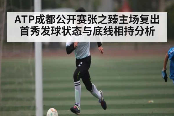 ATP成都公开赛张之臻主场复出首秀发球状态与底线相持分析