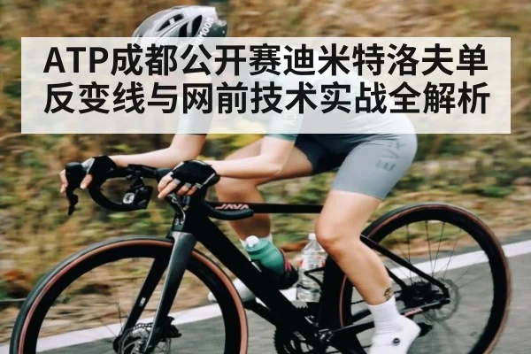 ATP成都公开赛迪米特洛夫单反变线与网前技术实战全解析