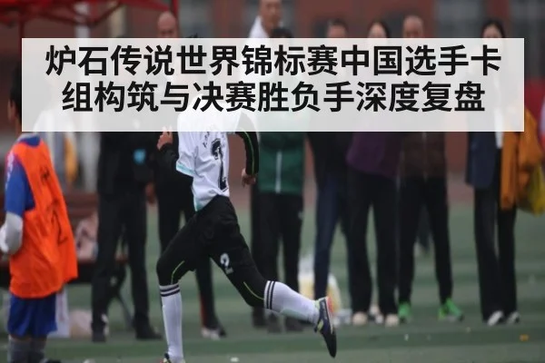 炉石传说世界锦标赛中国选手卡组构筑与决赛胜负手深度复盘