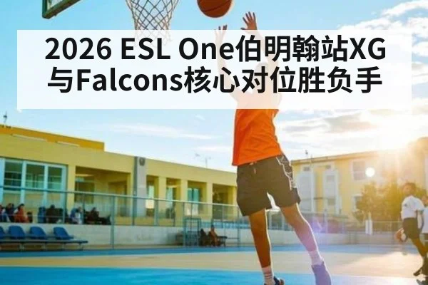 2026 ESL One伯明翰站XG与Falcons核心对位胜负手