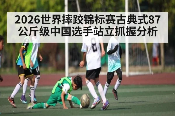 2026世界摔跤锦标赛古典式87公斤级中国选手站立抓握分析