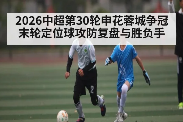 2026中超第30轮申花蓉城争冠末轮定位球攻防复盘与胜负手